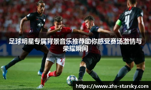 足球明星专属背景音乐推荐助你感受赛场激情与荣耀瞬间
